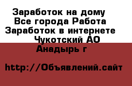 Заработок на дому! - Все города Работа » Заработок в интернете   . Чукотский АО,Анадырь г.